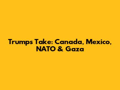 Trump's Take: Canada, Mexico, NATO & Gaza