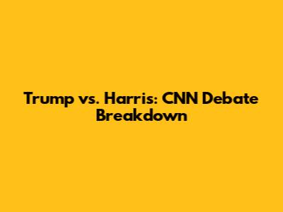 Trump vs. Harris: CNN Debate Breakdown