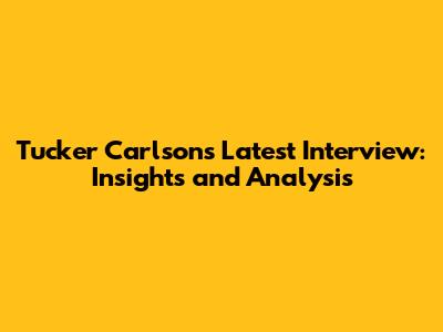 Tucker Carlson's Latest Interview: Insights and Analysis