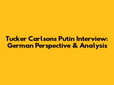 Tucker Carlson's Putin Interview: German Perspective & Analysis