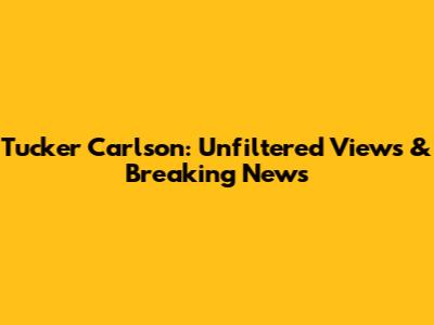 Tucker Carlson: Unfiltered Views & Breaking News
