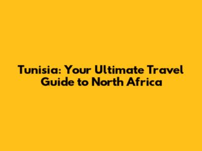 Tunisia: Your Ultimate Travel Guide to North Africa