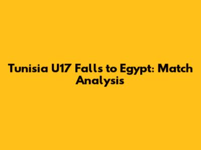 Tunisia U17 Falls to Egypt: Match Analysis