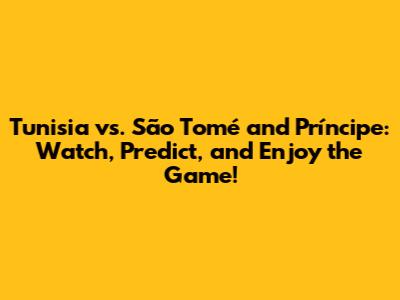 Tunisia vs. São Tomé and Príncipe: Watch, Predict, and Enjoy the Game!