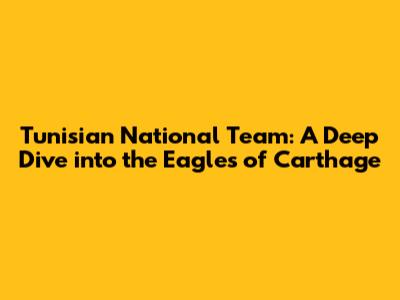 Tunisian National Team: A Deep Dive into the Eagles of Carthage