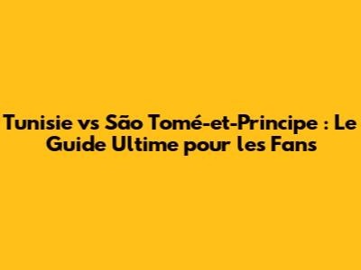 Tunisie vs São Tomé-et-Principe : Le Guide Ultime pour les Fans