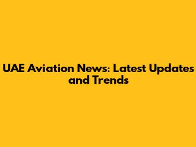UAE Aviation News: Latest Updates and Trends