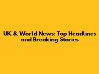 UK & World News: Top Headlines and Breaking Stories