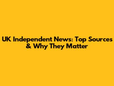 UK Independent News: Top Sources & Why They Matter