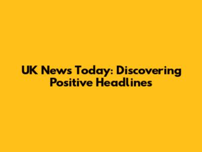 UK News Today: Discovering Positive Headlines