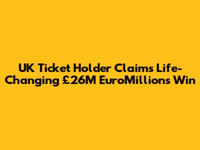 UK Ticket Holder Claims 'Life-Changing' £26M EuroMillions Win