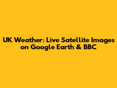 UK Weather: Live Satellite Images on Google Earth & BBC
