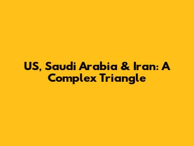 US, Saudi Arabia & Iran: A Complex Triangle