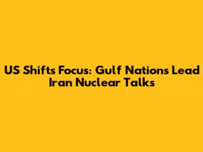 US Shifts Focus: Gulf Nations Lead Iran Nuclear Talks