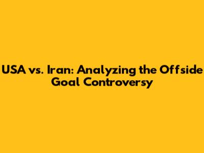 USA vs. Iran: Analyzing the Offside Goal Controversy