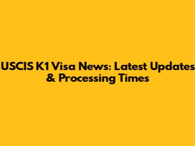 USCIS K1 Visa News: Latest Updates & Processing Times