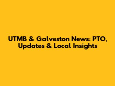 UTMB & Galveston News: PTO, Updates & Local Insights