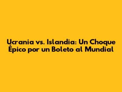 Ucrania vs. Islandia: Un Choque Épico por un Boleto al Mundial