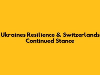 Ukraine's Resilience & Switzerland's Continued Stance