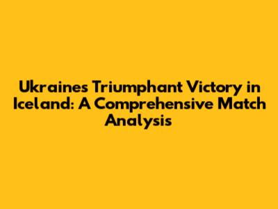 Ukraine's Triumphant Victory in Iceland: A Comprehensive Match Analysis