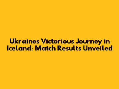 Ukraine's Victorious Journey in Iceland: Match Results Unveiled