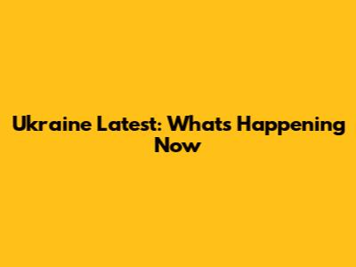 Ukraine Latest: What's Happening Now