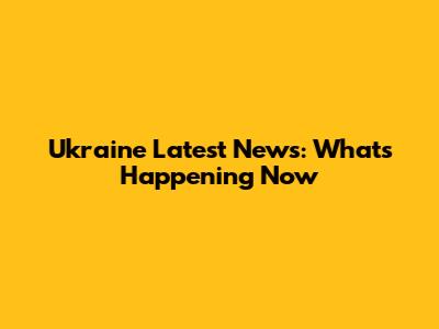 Ukraine Latest News: What's Happening Now