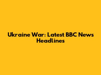 Ukraine War: Latest BBC News Headlines
