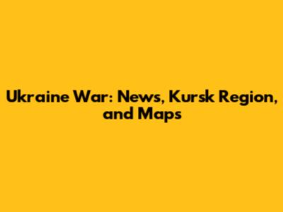 Ukraine War: News, Kursk Region, and Maps