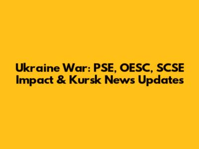 Ukraine War: PSE, OESC, SCSE Impact & Kursk News Updates