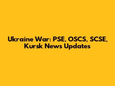 Ukraine War: PSE, OSCS, SCSE, Kursk News Updates