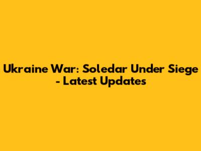 Ukraine War: Soledar Under Siege - Latest Updates