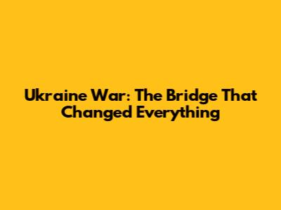 Ukraine War: The Bridge That Changed Everything