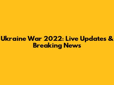 Ukraine War 2022: Live Updates & Breaking News
