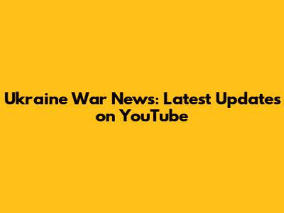 Ukraine War News: Latest Updates on YouTube
