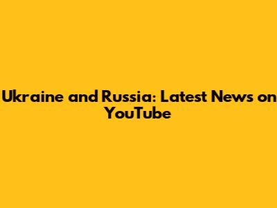 Ukraine and Russia: Latest News on YouTube