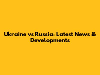 Ukraine vs Russia: Latest News & Developments