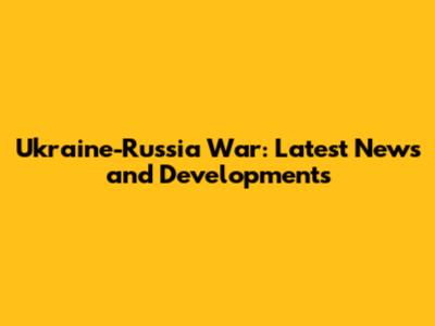 Ukraine-Russia War: Latest News and Developments