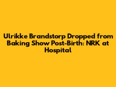Ulrikke Brandstorp Dropped from Baking Show Post-Birth: NRK at Hospital