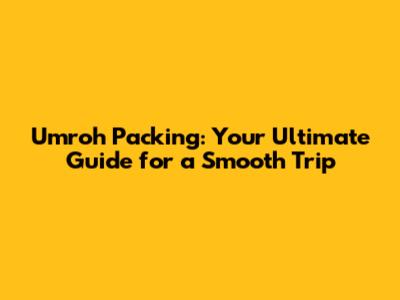 Umroh Packing: Your Ultimate Guide for a Smooth Trip
