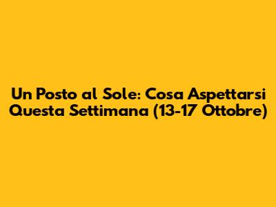 Un Posto al Sole: Cosa Aspettarsi Questa Settimana (13-17 Ottobre)