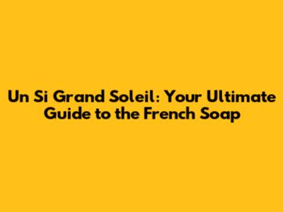 Un Si Grand Soleil: Your Ultimate Guide to the French Soap