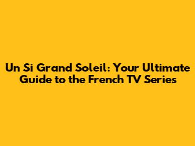 Un Si Grand Soleil: Your Ultimate Guide to the French TV Series
