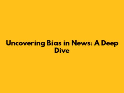 Uncovering Bias in News: A Deep Dive
