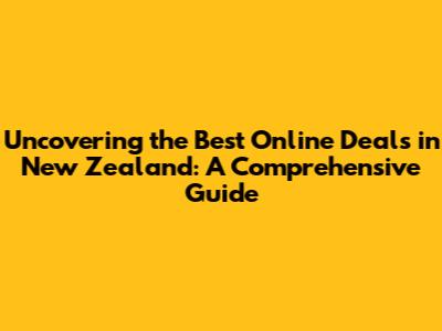 Uncovering the Best Online Deals in New Zealand: A Comprehensive Guide