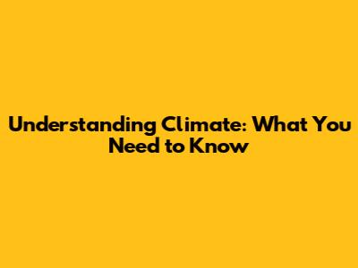 Understanding Climate: What You Need to Know