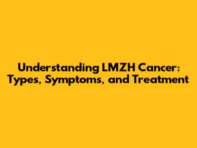 Understanding LMZH Cancer: Types, Symptoms, and Treatment