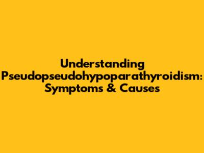 Understanding Pseudopseudohypoparathyroidism: Symptoms & Causes