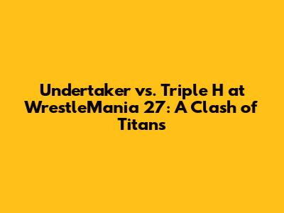 Undertaker vs. Triple H at WrestleMania 27: A Clash of Titans