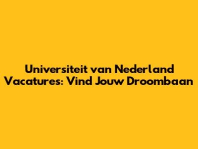 Universiteit van Nederland Vacatures: Vind Jouw Droombaan